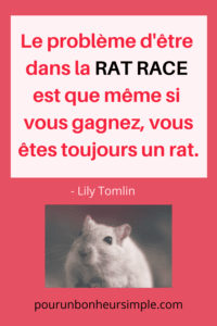 Cette citation de Lily Tomlin illustre très bien ce qu'est la Rat Race. Elle se lit comme suit : "Le problème d'être dans la rat race est que même si vous gagnez, vous êtes toujours un rat. " Un visuel issu du blog Pour un bonheur simple au support du billet qui s'intitule Vivre avec moins.