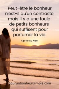 Il s'agit d'une citation de l'écrivain français Alphonse Karr sur le bonheur. Elle se lit comme suit: "Peut-être le bonheur n'est-il qu'un contraste, mais il y a une foule de petits bonheurs qui suffisent pour parfumer la vie." Un visuel issu du blog Pour un bonheur simple.