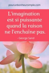 Je partage avec vous cette citation de George Sand que je trouve si vraie et inspirante. Et si on laissait tout l'espace requis à l'imagination? "L'imagination est si puissante quand la raison ne l'enchaîne pas." - George Sand. Un visuel issu du blog Pour un bonheur simple.
