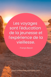 Je vous partage cette belle citation de Françis Bacon: "Les voyages sont l'éducation de la jeunesse et l'expérience de la vieillesse.". Un visuel au soutien d'un article du blog Pour un bonheur simple.