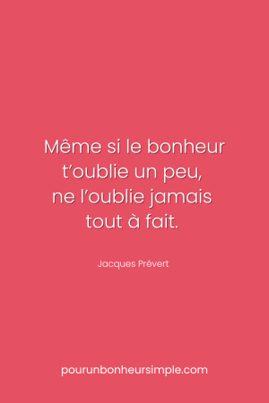Même si le bonheur t’oublie un peu, ne l’oublie jamais tout à fait. Une citation de Jacques Prévert. Un visuel du blog pourunbonheursimple.com.