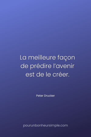 "La meilleure façon de prédire l’avenir est de le créer." Une citation de Peter Drucker. Un visuel du blog Pour un bonheur simple.