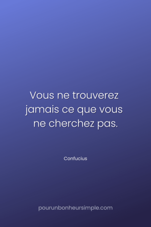 "Vous ne trouverez jamais ce que vous ne cherchez pas." Une citation de Confucius. Un visuel du blog Pour un bonheur simple.