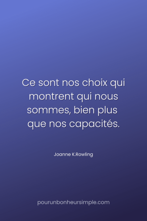 "Ce sont nos choix qui montrent qui nous sommes, bien plus que nos capacités." Une citation de Joanne K.Rowling. Un visuel du blog Pour un bonheur simple.