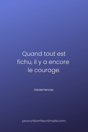 "Quand tout est fichu, il y a encore le courage." Une citation de Daniel Pennac. Un visuel du blog Pour un bonheur simple.