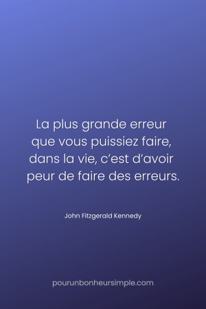 "La plus grande erreur que vous puissiez faire, dans la vie, c’est d’avoir peur de faire des erreurs." Une citation de John Fitzgerald Kennedy. Un visuel du blog Pour un bonheur simple.