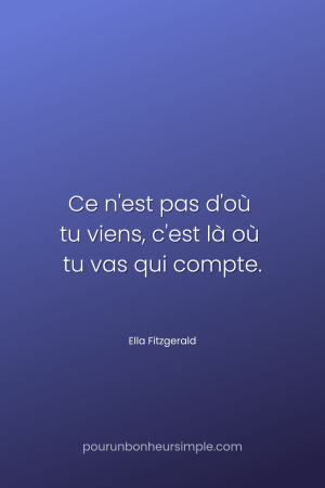 "Ce n'est pas d'où tu viens, c'est là où tu vas qui compte." Une citation de Ella Fitzgerald. Une citation du blog Pour un bonheur simple.