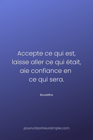 "Accepte ce qui est, laisse aller ce qui était, aie confiance en ce qui sera." Une citation de Bouddha. Un visuel du blog Pour un bonheur simple.