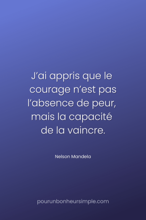 "J’ai appris que le courage n’est pas l’absence de peur, mais la capacité de la vaincre." Une citation de Nelson Mandela. Un visuel du blog Pour un bonheur simple.