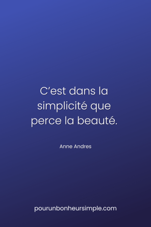 C’est dans la simplicité que perce la beauté. Une citation d'Anne Andres. Un visuel du blog Pour un bonheur simple.