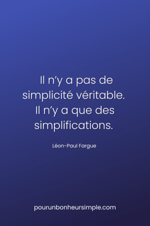 Il n'y a pas de simplicité véritable. Il n'y a que des simplifications. Une citation de Léon-Paul Forgue. Un visuel du blog Pour un bonheur simple.
