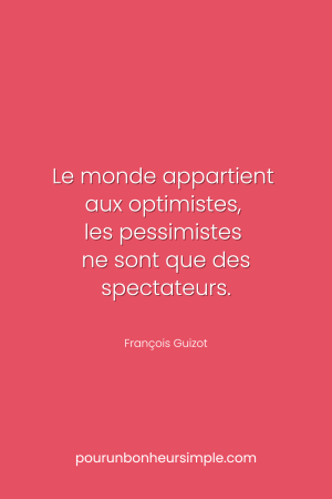 Le monde appartient aux optimistes, les pessimistes ne sont que des spectateurs. Une citation de François Guizot. Un visuel du blog Pour un bonheur simple.