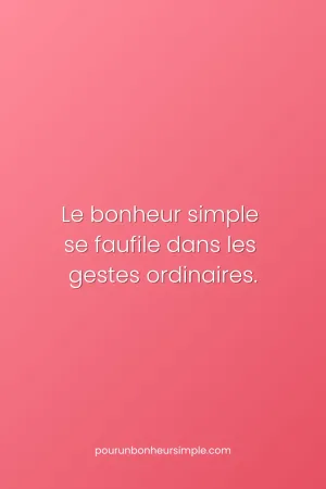 Le bonheur simple se faufile dans les gestes ordinaires. Une réflexion originale du blog Pour un bonheur simple.