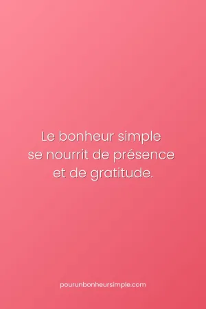Le bonheur simple se nourrit de présence et de gratitude. Une réflexion originale du blog Pour un bonheur simple.