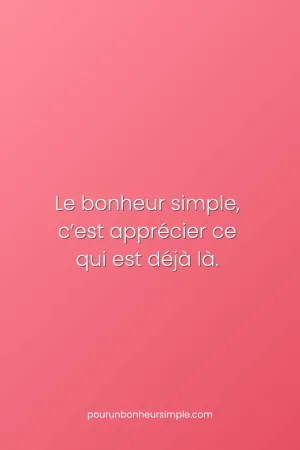 Le bonheur simple, c'est apprécier ce qui est déjà là. Une réflexion originale du blog Pour un bonheur simple.