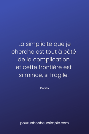 La simplicité que je cherche est tout à côté de la complication et cette frontière est si mince, si fragile. Une citation de Keato. Un visuel du blog Pour un bonheur simple.