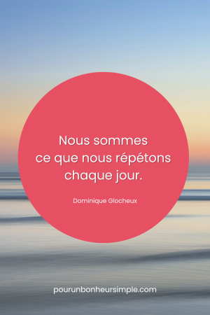Nous sommes ce que nous répétons chaque jour. Une citation de Dominique Glocheux. Un visuel du blog Pour un bonheur simple.