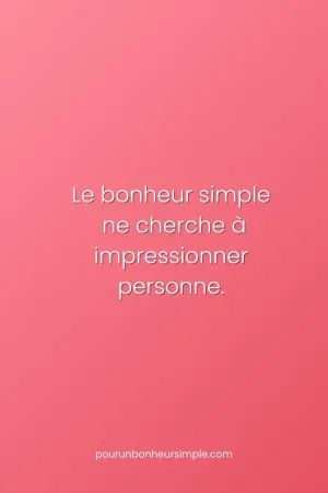 Le bonheur simple ne cherche à impressionner personne. Une réflexion originale du blog Pour un bonheur simple.